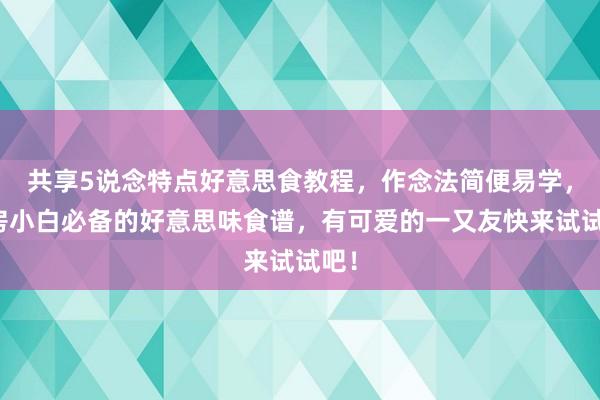 共享5说念特点好意思食教程，作念法简便易学，厨房小白必备的好意思味食谱，有可爱的一又友快来试试吧！