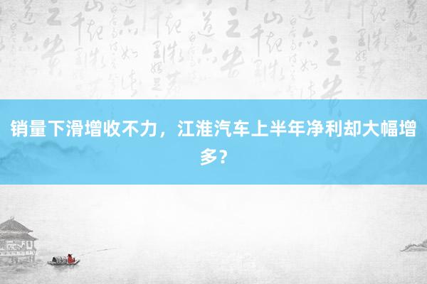 销量下滑增收不力，江淮汽车上半年净利却大幅增多？