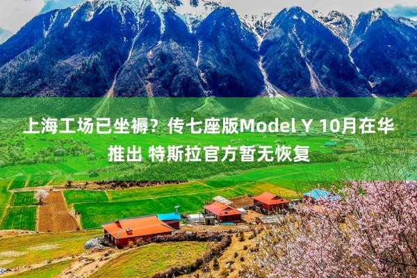 上海工场已坐褥？传七座版Model Y 10月在华推出 特斯拉官方暂无恢复