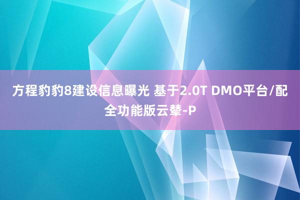 方程豹豹8建设信息曝光 基于2.0T DMO平台/配全功能版云辇-P