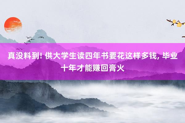 真没料到! 供大学生读四年书要花这样多钱, 毕业十年才能赚回膏火