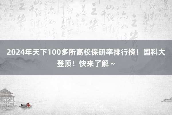 2024年天下100多所高校保研率排行榜！国科大登顶！快来了解～