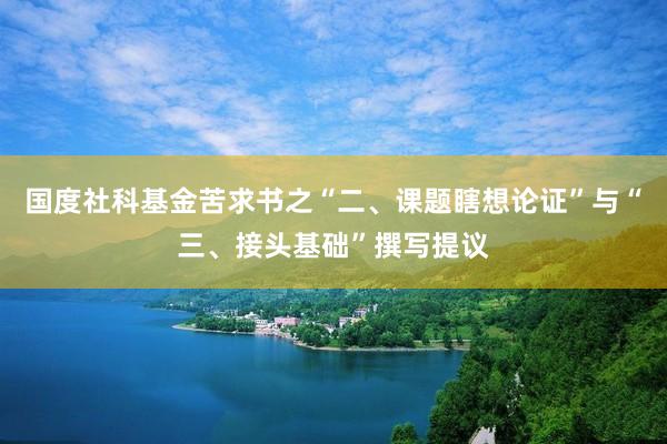 国度社科基金苦求书之“二、课题瞎想论证”与“三、接头基础”撰写提议