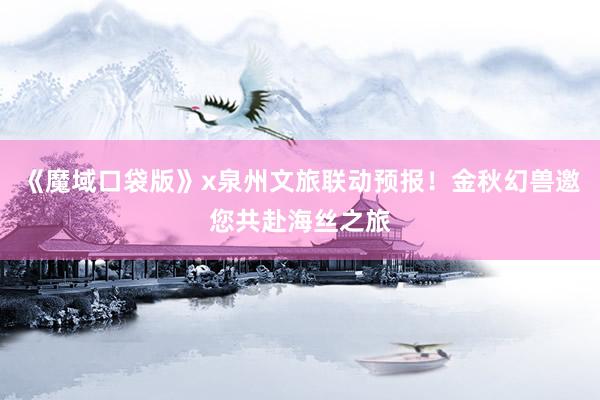 《魔域口袋版》x泉州文旅联动预报！金秋幻兽邀您共赴海丝之旅