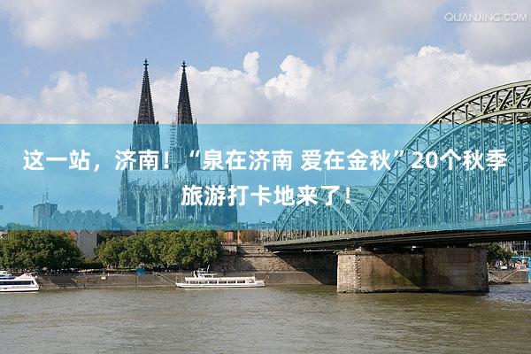 这一站，济南！“泉在济南 爱在金秋”20个秋季旅游打卡地来了！