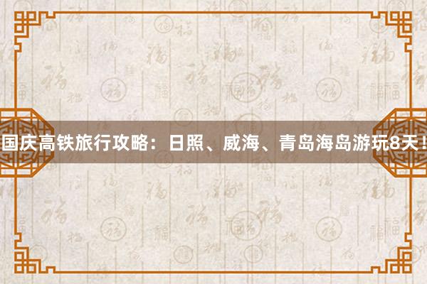 国庆高铁旅行攻略：日照、威海、青岛海岛游玩8天！