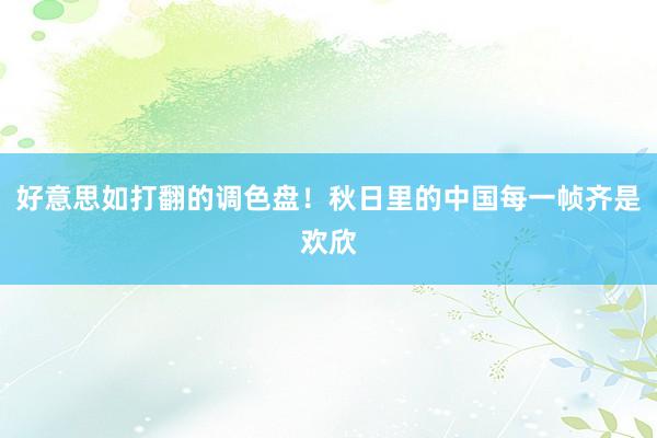 好意思如打翻的调色盘！秋日里的中国每一帧齐是欢欣