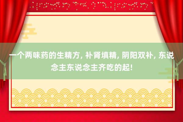 一个两味药的生精方, 补肾填精, 阴阳双补, 东说念主东说念主齐吃的起!