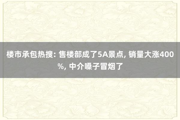 楼市承包热搜: 售楼部成了5A景点, 销量大涨400%, 中介嗓子冒烟了