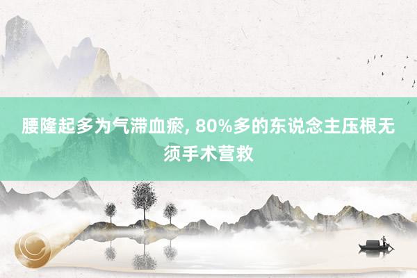 腰隆起多为气滞血瘀, 80%多的东说念主压根无须手术营救