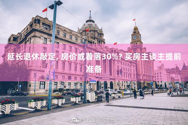 延长退休敲定, 房价或着落30%? 买房主谈主提前准备