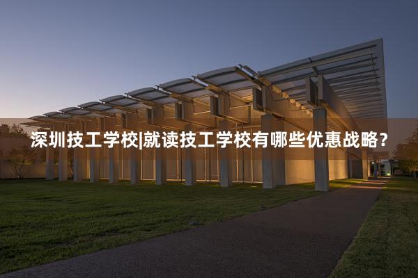 深圳技工学校|就读技工学校有哪些优惠战略？