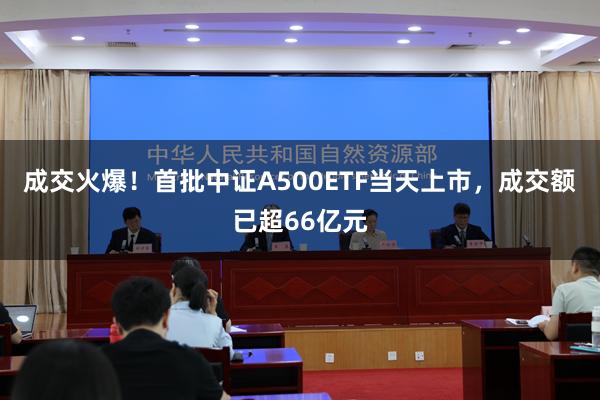 成交火爆！首批中证A500ETF当天上市，成交额已超66亿元