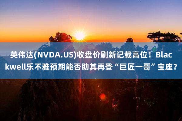 英伟达(NVDA.US)收盘价刷新记载高位！Blackwell乐不雅预期能否助其再登“巨匠一哥”宝座？