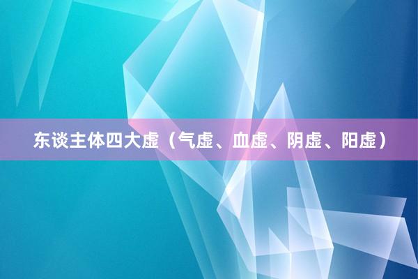 东谈主体四大虚（气虚、血虚、阴虚、阳虚）