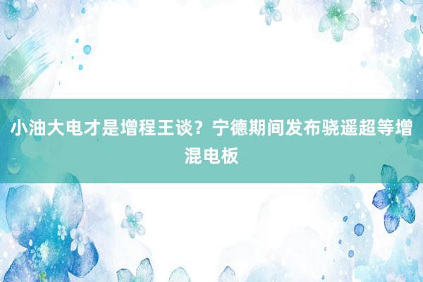 小油大电才是增程王谈？宁德期间发布骁遥超等增混电板