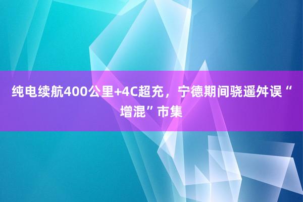 纯电续航400公里+4C超充，宁德期间骁遥舛误“增混”市集