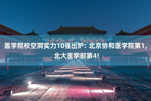 医学院校空洞实力10强出炉: 北京协和医学院第1, 北大医学部第4!