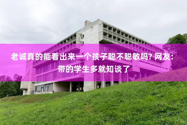 老诚真的能看出来一个孩子聪不聪敏吗? 网友: 带的学生多就知谈了