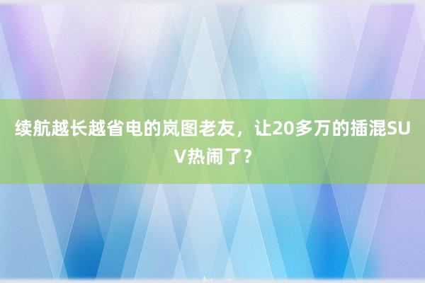 续航越长越省电的岚图老友，让20多万的插混SUV热闹了？