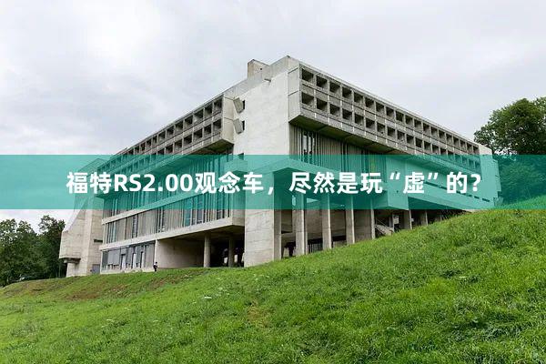 福特RS2.00观念车，尽然是玩“虚”的？