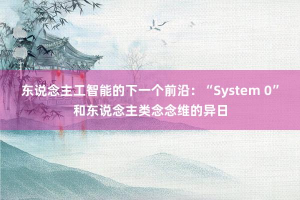 东说念主工智能的下一个前沿：“System 0”和东说念主类念念维的异日