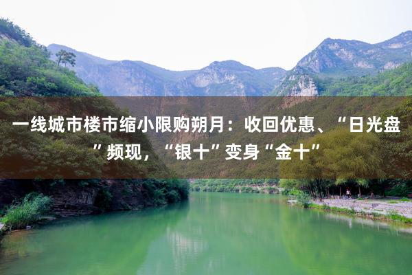 一线城市楼市缩小限购朔月：收回优惠、“日光盘”频现，“银十”变身“金十”