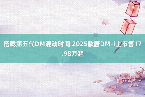 搭载第五代DM混动时间 2025款唐DM-i上市售17.98万起