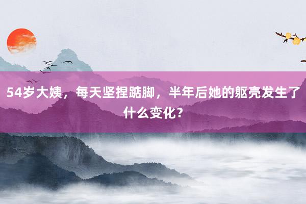 54岁大姨，每天坚捏踮脚，半年后她的躯壳发生了什么变化？