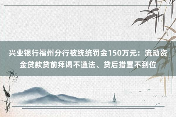 兴业银行福州分行被统统罚金150万元：流动资金贷款贷前拜谒不遵法、贷后措置不到位