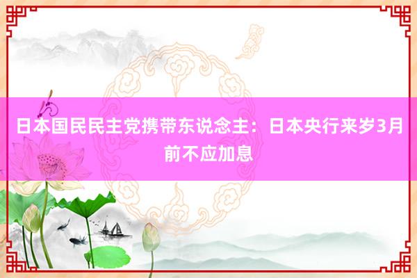 日本国民民主党携带东说念主：日本央行来岁3月前不应加息