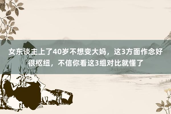 女东谈主上了40岁不想变大妈，这3方面作念好很枢纽，不信你看这3组对比就懂了