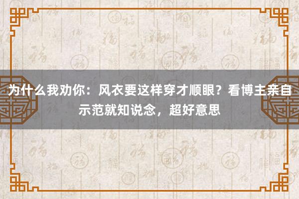 为什么我劝你：风衣要这样穿才顺眼？看博主亲自示范就知说念，超好意思