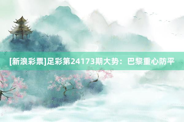 [新浪彩票]足彩第24173期大势：巴黎重心防平