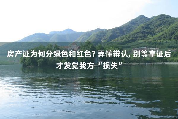 房产证为何分绿色和红色? 弄懂辩认, 别等拿证后才发觉我方 “损失”