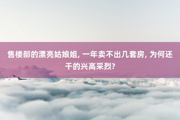 售楼部的漂亮姑娘姐, 一年卖不出几套房, 为何还干的兴高采烈?