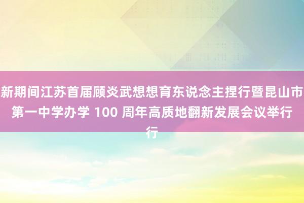 新期间江苏首届顾炎武想想育东说念主捏行暨昆山市第一中学办学 100 周年高质地翻新发展会议举行