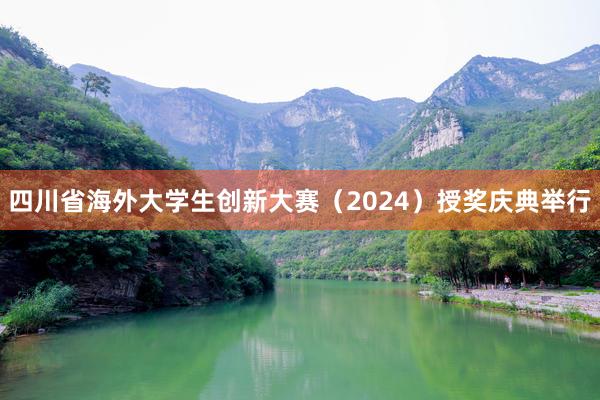 四川省海外大学生创新大赛（2024）授奖庆典举行