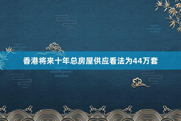 香港将来十年总房屋供应看法为44万套