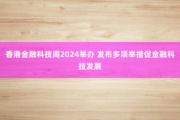 香港金融科技周2024举办 发布多项举措促金融科技发展