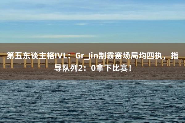 第五东谈主格IVL：Gr_Jin制霸赛场局均四执，指导队列2：0拿下比赛！