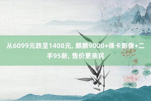 从6099元跌至1408元, 麒麟9000+徕卡影像+二手95新, 售价更亲民