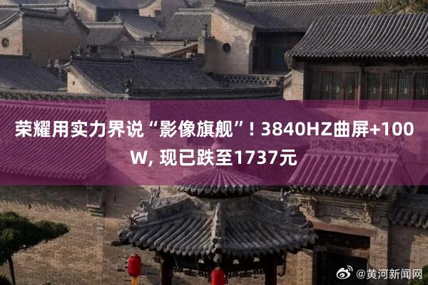 荣耀用实力界说“影像旗舰”! 3840HZ曲屏+100W, 现已跌至1737元