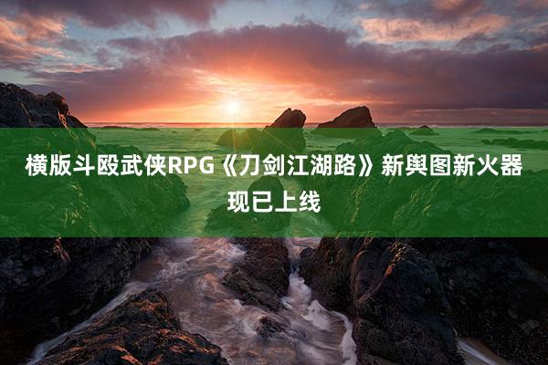 横版斗殴武侠RPG《刀剑江湖路》新舆图新火器现已上线